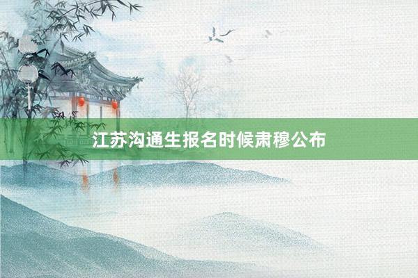 江苏沟通生报名时候肃穆公布